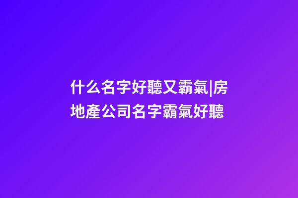 什么名字好聽又霸氣|房地產公司名字霸氣好聽-第1張-公司起名-玄機派
